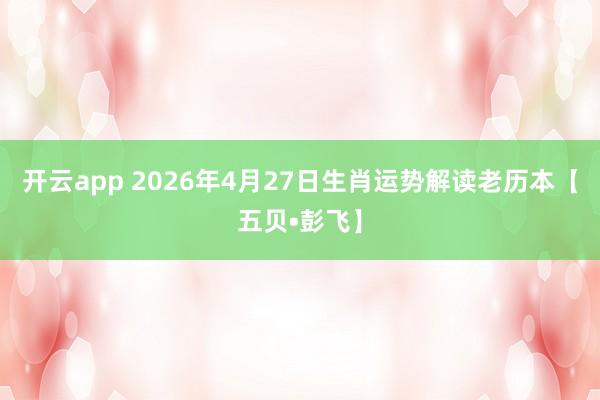 开云app 2026年4月27日生肖运势解读老历本【五贝•彭飞】