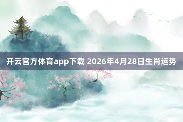 开云官方体育app下载 2026年4月28日生肖运势