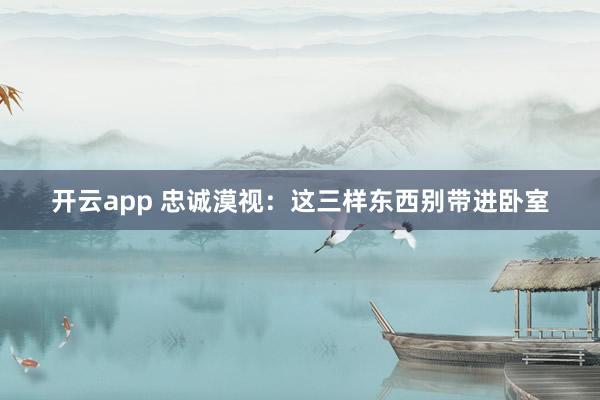 开云app 忠诚漠视：这三样东西别带进卧室