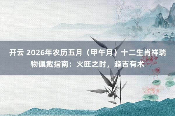开云 2026年农历五月（甲午月）十二生肖祥瑞物佩戴指南：火旺之时，趋吉有术