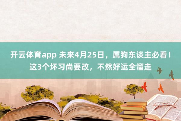 开云体育app 未来4月25日，属狗东谈主必看！这3个坏习尚要改，不然好运全溜走