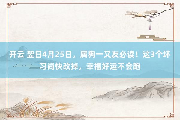 开云 翌日4月25日，属狗一又友必读！这3个坏习尚快改掉，幸福好运不会跑
