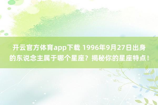 开云官方体育app下载 1996年9月27日出身的东说念主属于哪个星座？揭秘你的星座特点！