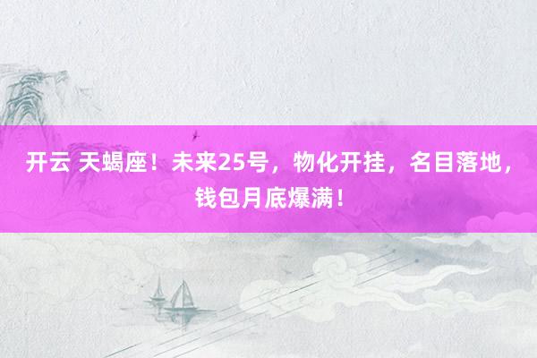 开云 天蝎座！未来25号，物化开挂，名目落地，钱包月底爆满！