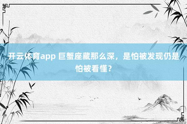 开云体育app 巨蟹座藏那么深，是怕被发现仍是怕被看懂？