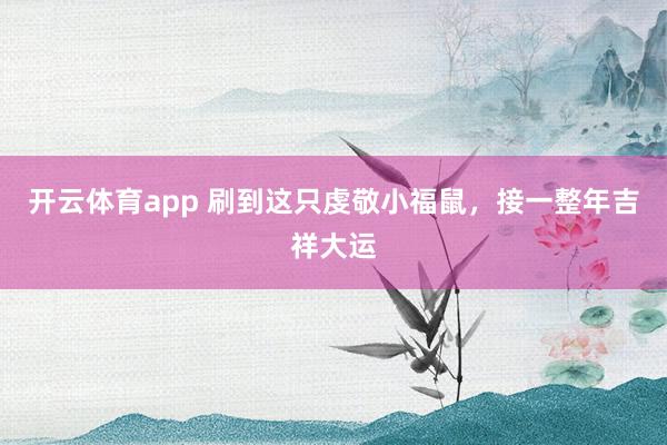 开云体育app 刷到这只虔敬小福鼠，接一整年吉祥大运