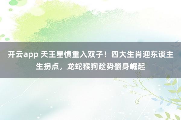 开云app 天王星慎重入双子！四大生肖迎东谈主生拐点，龙蛇猴狗趁势翻身崛起