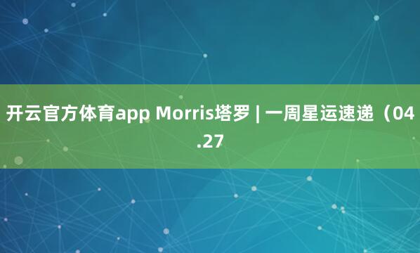 开云官方体育app Morris塔罗 | 一周星运速递（04.27