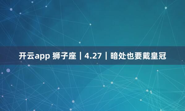开云app 狮子座｜4.27｜暗处也要戴皇冠