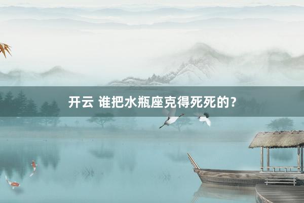 开云 谁把水瓶座克得死死的？