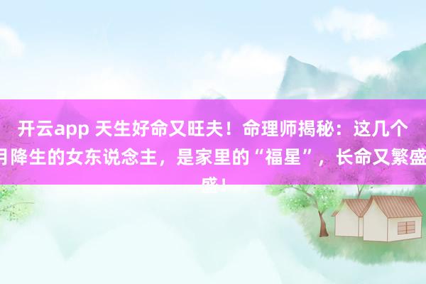 开云app 天生好命又旺夫！命理师揭秘：这几个月降生的女东说念主，是家里的“福星”，长命又繁盛！