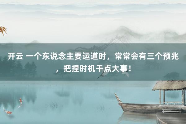 开云 一个东说念主要运道时，常常会有三个预兆，把捏时机干点大事！