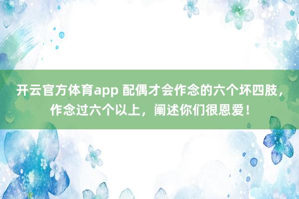 开云官方体育app 配偶才会作念的六个坏四肢，作念过六个以上，阐述你们很恩爱！