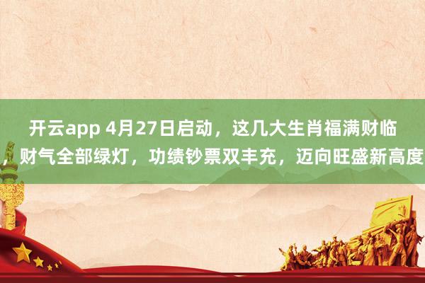 开云app 4月27日启动，这几大生肖福满财临，财气全部绿灯，功绩钞票双丰充，迈向旺盛新高度