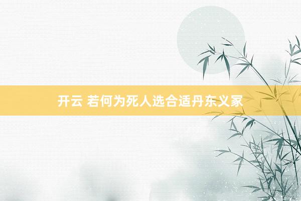 开云 若何为死人选合适丹东义冢