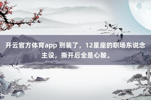 开云官方体育app 别装了，12星座的职场东说念主设，撕开后全是心酸。