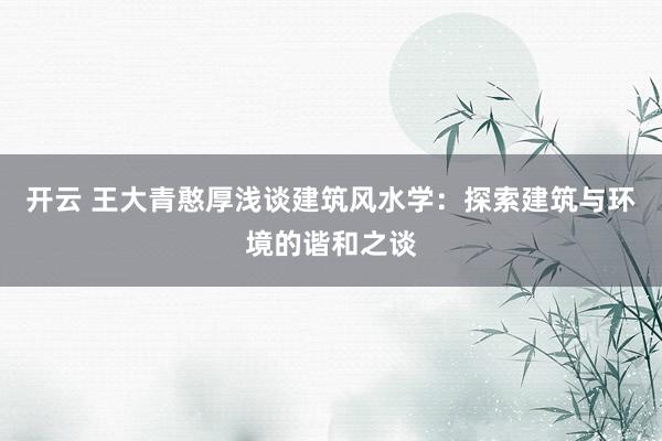 开云 王大青憨厚浅谈建筑风水学：探索建筑与环境的谐和之谈