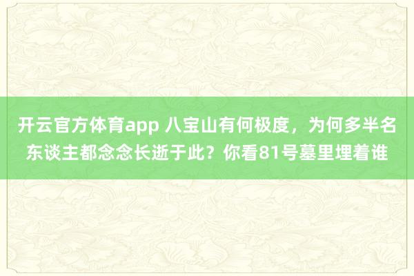 开云官方体育app 八宝山有何极度，为何多半名东谈主都念念长逝于此？你看81号墓里埋着谁