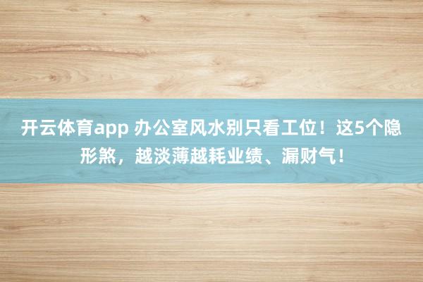 开云体育app 办公室风水别只看工位！这5个隐形煞，越淡薄越耗业绩、漏财气！