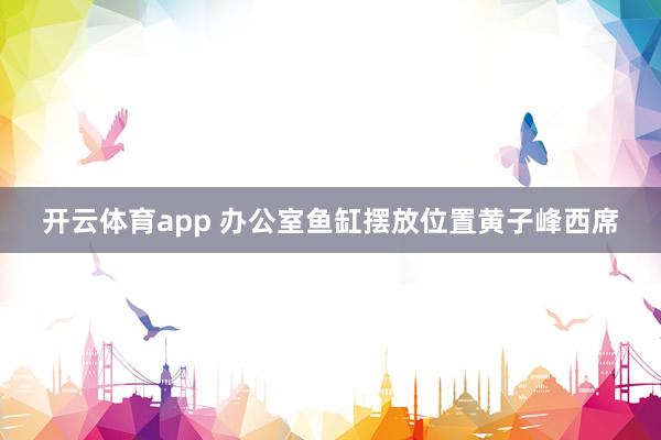 开云体育app 办公室鱼缸摆放位置黄子峰西席
