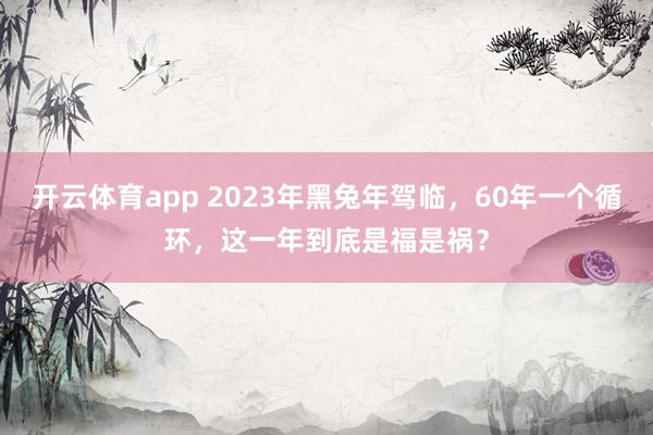 开云体育app 2023年黑兔年驾临，60年一个循环，这一年到底是福是祸？