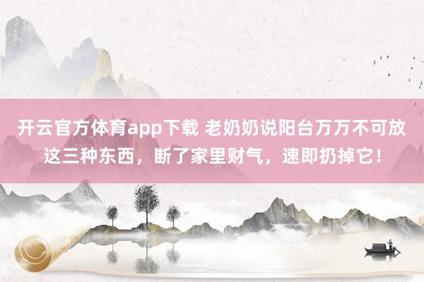 开云官方体育app下载 老奶奶说阳台万万不可放这三种东西，断了家里财气，速即扔掉它！