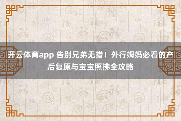 开云体育app 告别兄弟无措！外行姆妈必看的产后复原与宝宝照拂全攻略