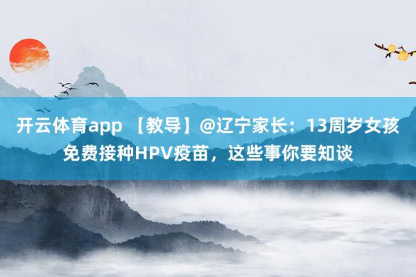 开云体育app 【教导】@辽宁家长：13周岁女孩免费接种HPV疫苗，这些事你要知谈