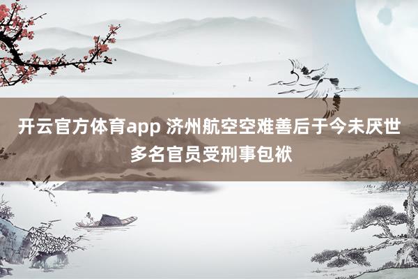 开云官方体育app 济州航空空难善后于今未厌世 多名官员受刑事包袱