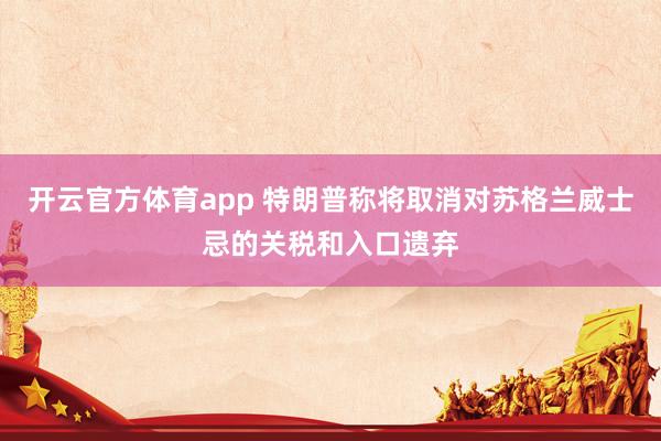 开云官方体育app 特朗普称将取消对苏格兰威士忌的关税和入口遗弃