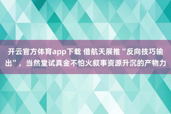 开云官方体育app下载 借航天展推“反向技巧输出”，当然堂试真金不怕火叙事资源升沉的产物力
