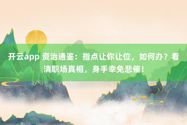开云app 资治通鉴：指点让你让位，如何办？看清职场真相，身手幸免悲催！