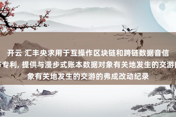 开云 汇丰央求用于互操作区块链和跨链数据音信通讯系统和环节专利， 提供与漫步式账本数据对象有关地发生的交游的弗成改动纪录