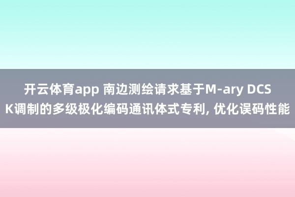 开云体育app 南边测绘请求基于M-ary DCSK调制的多级极化编码通讯体式专利， 优化误码性能