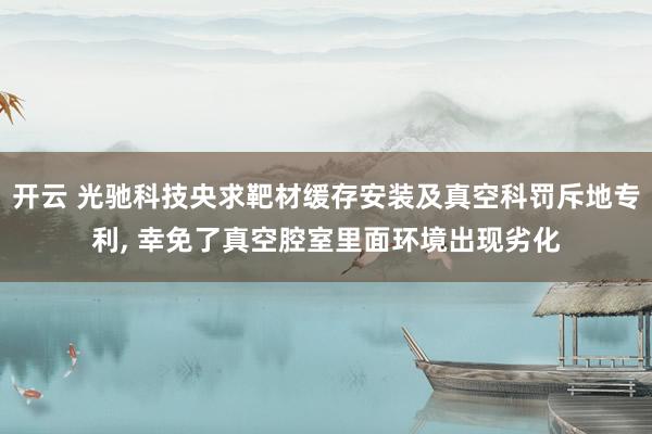 开云 光驰科技央求靶材缓存安装及真空科罚斥地专利， 幸免了真空腔室里面环境出现劣化