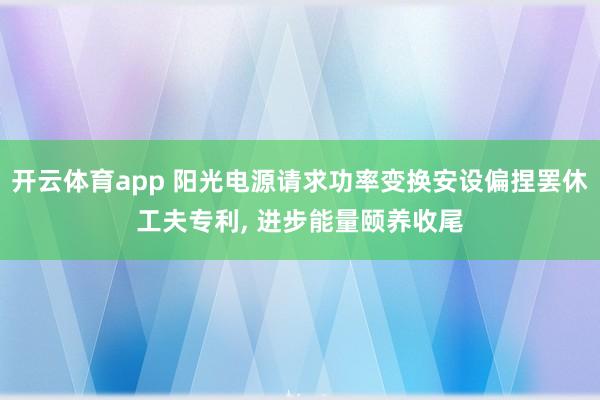 开云体育app 阳光电源请求功率变换安设偏捏罢休工夫专利， 进步能量颐养收尾