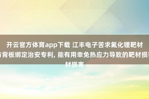 开云官方体育app下载 江丰电子苦求氟化锂靶材与背板绑定治安专利， 能有用幸免热应力导致的靶材损害