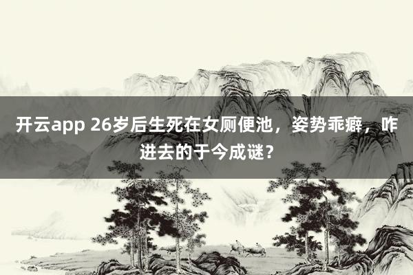 开云app 26岁后生死在女厕便池，姿势乖癖，咋进去的于今成谜？