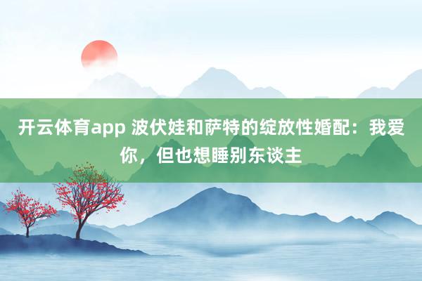 开云体育app 波伏娃和萨特的绽放性婚配：我爱你，但也想睡别东谈主