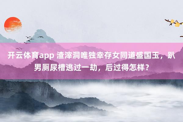 开云体育app 渣滓洞唯独幸存女同道盛国玉，趴男厕尿槽逃过一劫，后过得怎样？