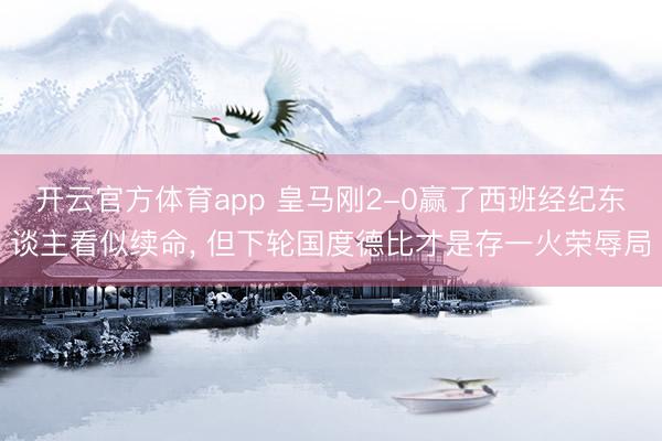 开云官方体育app 皇马刚2-0赢了西班经纪东谈主看似续命, 但下轮国度德比才是存一火荣辱局