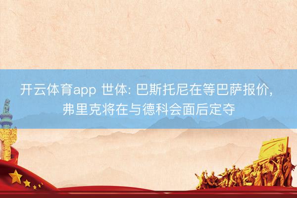 开云体育app 世体: 巴斯托尼在等巴萨报价， 弗里克将在与德科会面后定夺