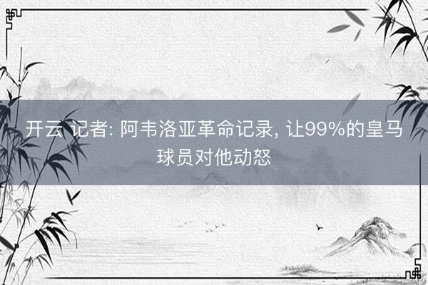 开云 记者: 阿韦洛亚革命记录， 让99%的皇马球员对他动怒