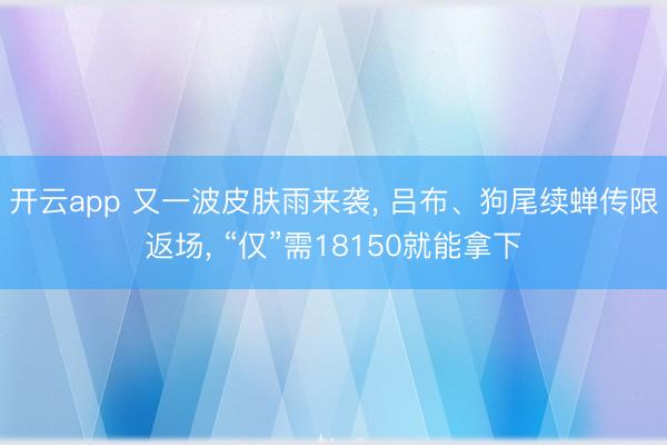 开云app 又一波皮肤雨来袭， 吕布、狗尾续蝉传限返场， “仅”需18150就能拿下