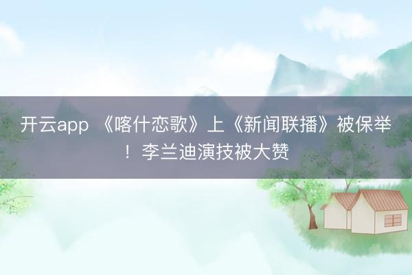 开云app 《喀什恋歌》上《新闻联播》被保举！李兰迪演技被大赞