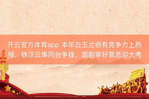 开云官方体育app 本年白玉兰很有竞争力上热搜，铁汉云集同台争锋，国剧审好意思迎大考