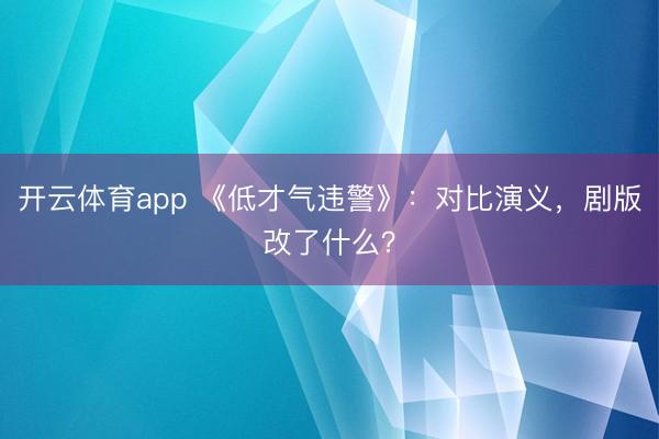 开云体育app 《低才气违警》：对比演义，剧版改了什么？