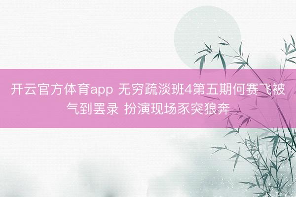开云官方体育app 无穷疏淡班4第五期何赛飞被气到罢录 扮演现场豕突狼奔