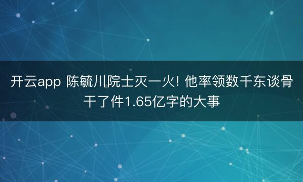 开云app 陈毓川院士灭一火! 他率领数千东谈骨干了件1.65亿字的大事
