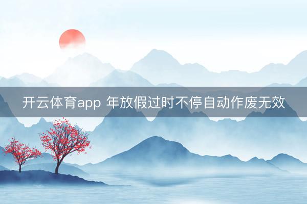 开云体育app 年放假过时不停自动作废无效